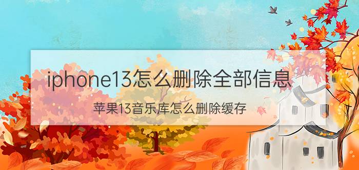 iphone13怎么删除全部信息 苹果13音乐库怎么删除缓存？